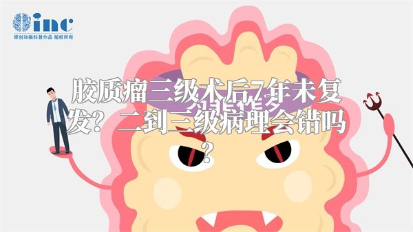 胶质瘤三级术后7年未复发？二到三级病理会错吗？