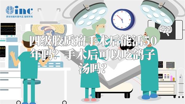 四级胶质瘤手术后能活50年吗？手术后可以吃鸽子汤吗？