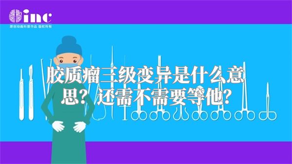 胶质瘤三级变异是什么意思？还需不需要等他？