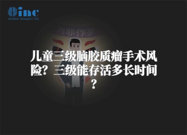 儿童三级脑胶质瘤手术风险？三级能存活多长时间？