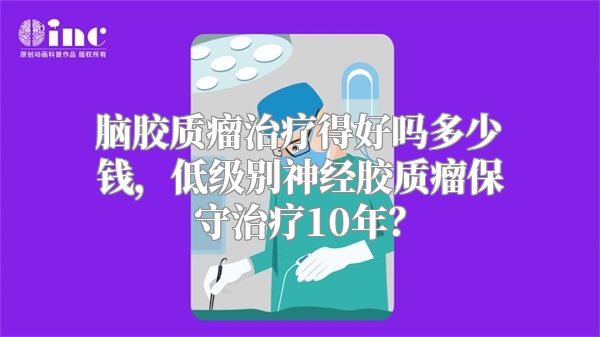 脑胶质瘤治疗得好吗多少钱，低级别神经胶质瘤保守治疗10年？