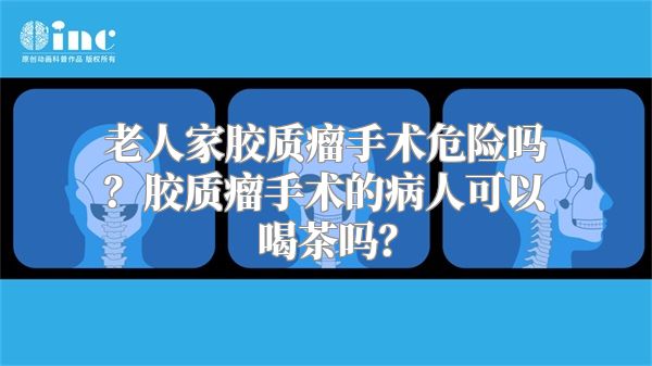 老人家胶质瘤手术危险吗？胶质瘤手术的病人可以喝茶吗？