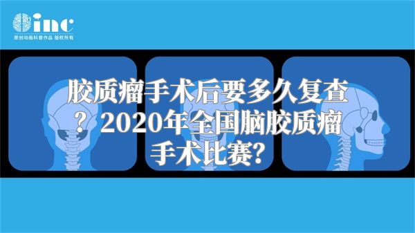 胶质瘤手术后要多久复查？2020年全国脑胶质瘤手术比赛？