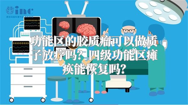 功能区的胶质瘤可以做质子放疗吗？四级功能区瘫痪能恢复吗？