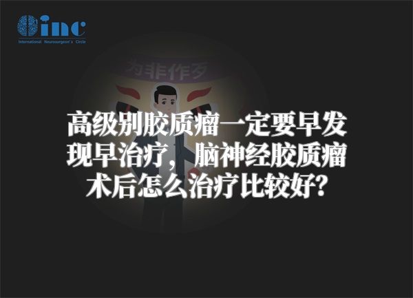 高级别胶质瘤一定要早发现早治疗，脑神经胶质瘤术后怎么治疗比较好？