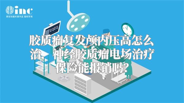 胶质瘤复发颅内压高怎么治，神经胶质瘤电场治疗保险能报销吗？