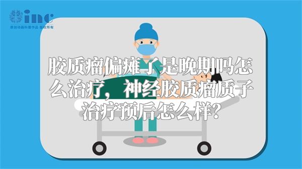 胶质瘤偏瘫了是晚期吗怎么治疗，神经胶质瘤质子治疗预后怎么样？