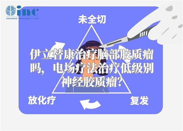 伊立替康治疗脑部胶质瘤吗，电场疗法治疗低级别神经胶质瘤？