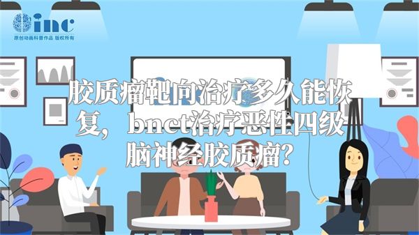 胶质瘤靶向治疗多久能恢复，bnct治疗恶性四级脑神经胶质瘤？