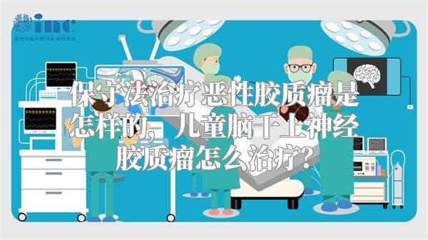 保守法治疗恶性胶质瘤是怎样的，儿童脑干上神经胶质瘤怎么治疗？