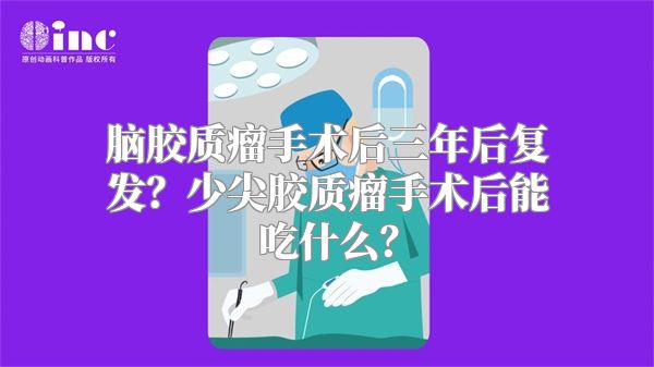 脑胶质瘤手术后三年后复发？少尖胶质瘤手术后能吃什么？