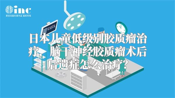 日本儿童低级别胶质瘤治疗，脑干神经胶质瘤术后后遗症怎么治疗？