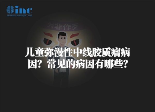 儿童弥漫性中线胶质瘤病因？常见的病因有哪些？