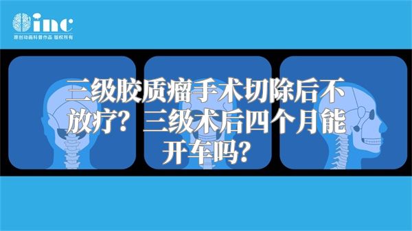 三级胶质瘤手术切除后不放疗？三级术后四个月能开车吗？