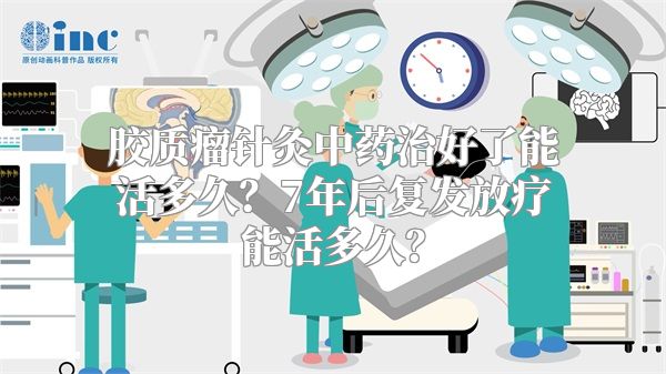 胶质瘤针灸中药治好了能活多久？7年后复发放疗能活多久？