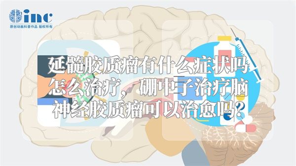 延髓胶质瘤有什么症状吗怎么治疗，硼中子治疗脑神经胶质瘤可以治愈吗？