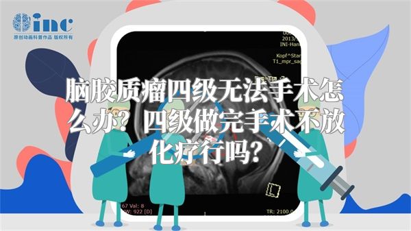 脑胶质瘤四级无法手术怎么办？四级做完手术不放化疗行吗？