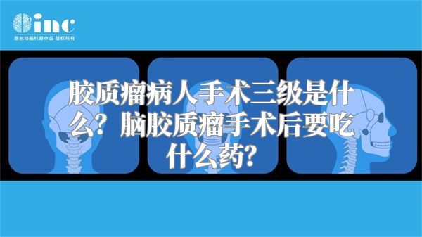 胶质瘤病人手术三级是什么？脑胶质瘤手术后要吃什么药？