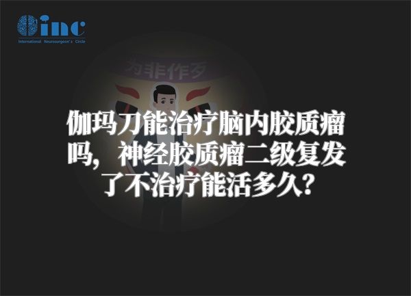 伽玛刀能治疗脑内胶质瘤吗，神经胶质瘤二级复发了不治疗能活多久？