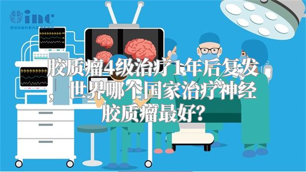 胶质瘤4级治疗1年后复发，世界哪个国家治疗神经胶质瘤最好？