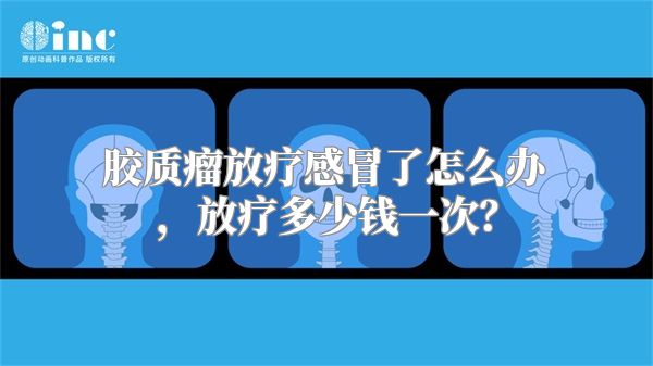 胶质瘤放疗感冒了怎么办，放疗多少钱一次？