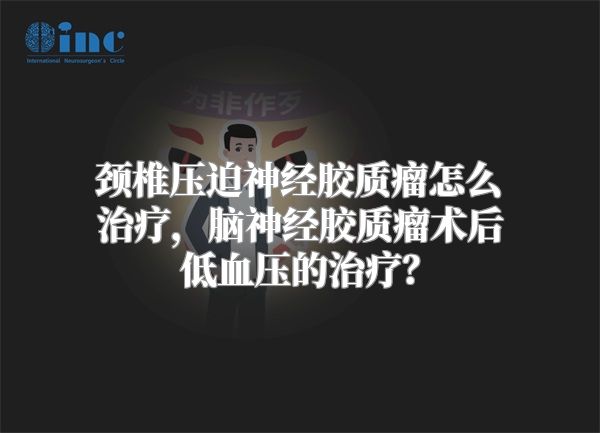 颈椎压迫神经胶质瘤怎么治疗，脑神经胶质瘤术后低血压的治疗？