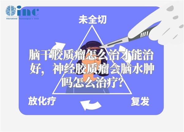 脑干胶质瘤怎么治才能治好，神经胶质瘤会脑水肿吗怎么治疗？