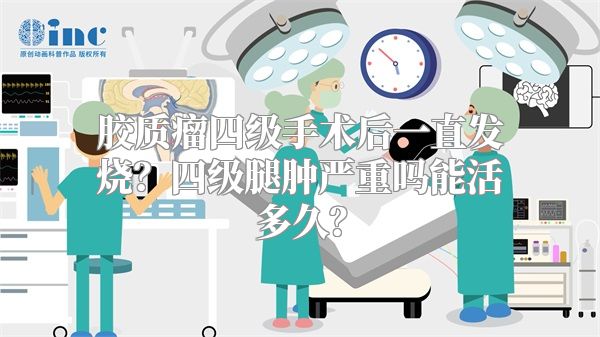 胶质瘤四级手术后一直发烧？四级腿肿严重吗能活多久？