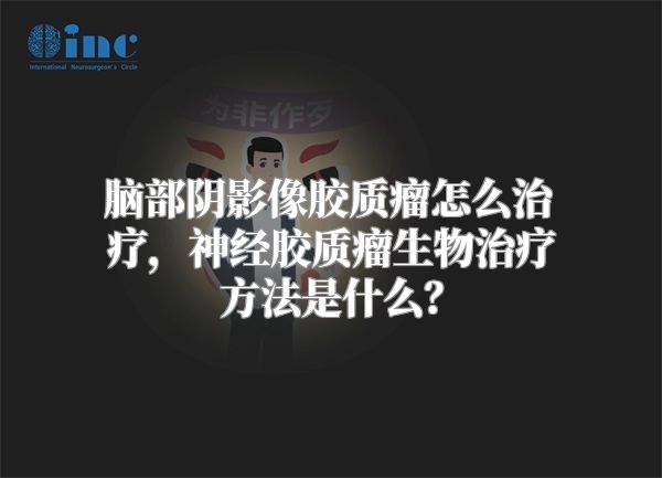 脑部阴影像胶质瘤怎么治疗，神经胶质瘤生物治疗方法是什么？