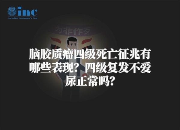 脑胶质瘤四级死亡征兆有哪些表现？四级复发不爱尿正常吗？