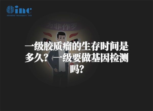 一级胶质瘤的生存时间是多久？一级要做基因检测吗？