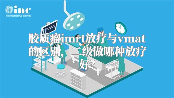 胶质瘤imrt放疗与vmat的区别，二级做哪种放疗好？