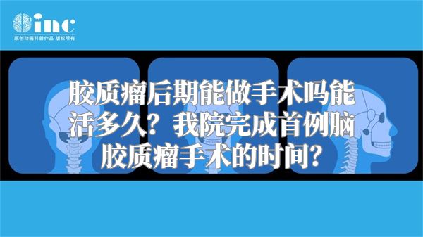 胶质瘤后期能做手术吗能活多久？我院完成首例脑胶质瘤手术的时间？