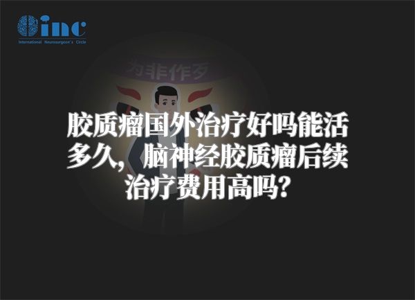 胶质瘤国外治疗好吗能活多久，脑神经胶质瘤后续治疗费用高吗？