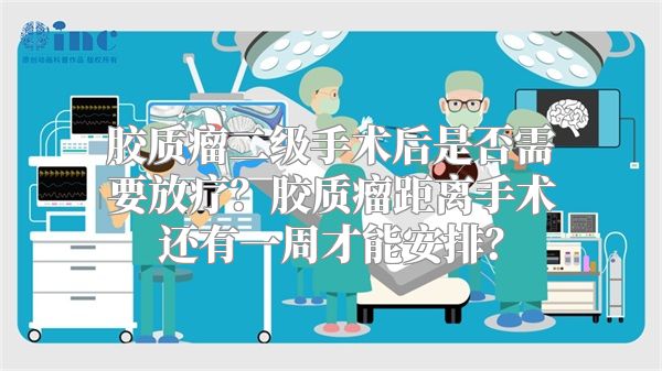 胶质瘤二级手术后是否需要放疗？胶质瘤距离手术还有一周才能安排？