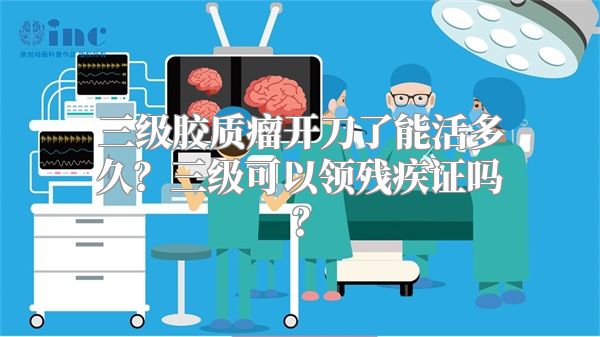 三级胶质瘤开刀了能活多久？三级可以领残疾证吗？