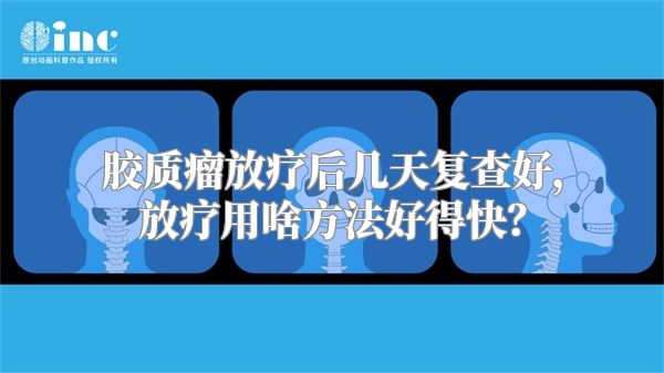 胶质瘤放疗后几天复查好，放疗用啥方法好得快？