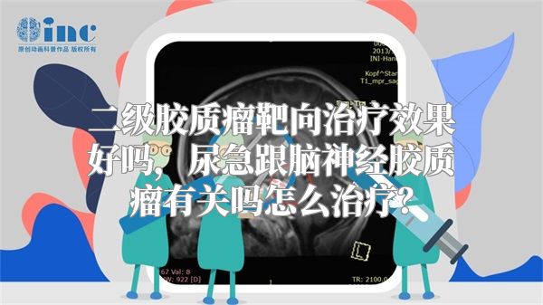 二级胶质瘤靶向治疗效果好吗，尿急跟脑神经胶质瘤有关吗怎么治疗？