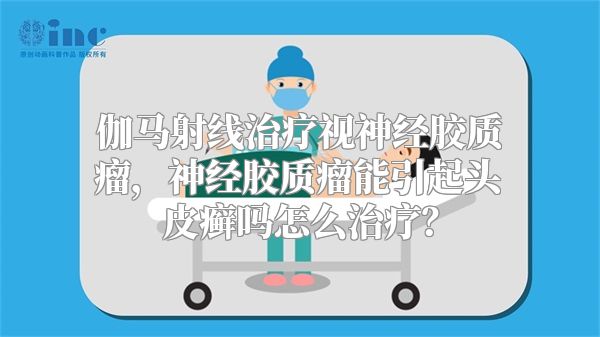 伽马射线治疗视神经胶质瘤，神经胶质瘤能引起头皮癣吗怎么治疗？