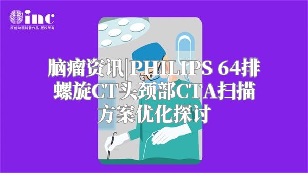 脑瘤资讯|PHILIPS 64排螺旋CT头颈部CTA扫描方案优化探讨