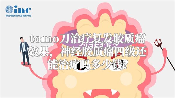 tomo刀治疗复发胶质瘤效果，神经胶质瘤四级还能治疗吗多少钱？