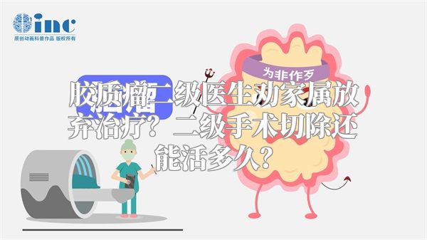 胶质瘤二级医生劝家属放弃治疗？二级手术切除还能活多久？