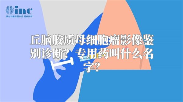 丘脑胶质母细胞瘤影像鉴别诊断？专用药叫什么名字？