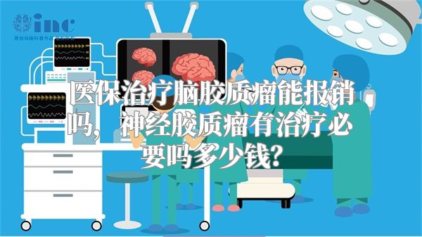 医保治疗脑胶质瘤能报销吗，神经胶质瘤有治疗必要吗多少钱？