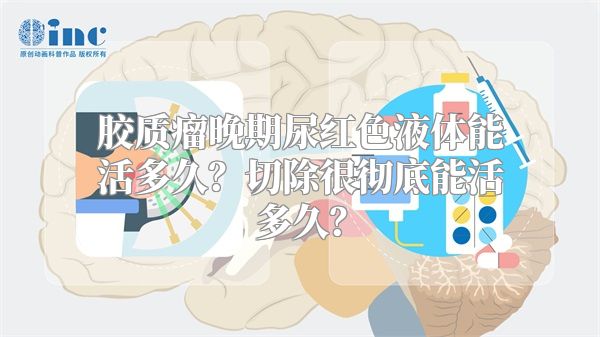 胶质瘤晚期尿红色液体能活多久？切除很彻底能活多久？