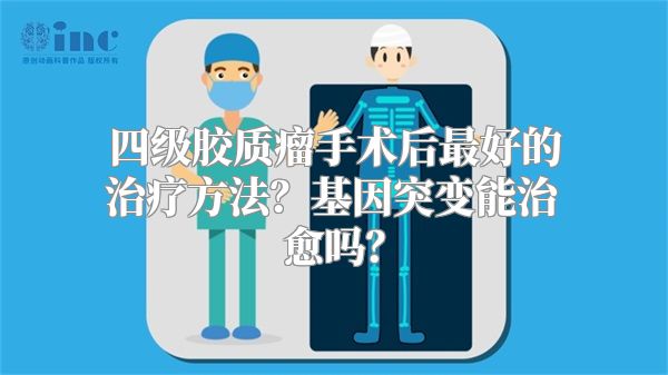 四级胶质瘤手术后最好的治疗方法？基因突变能治愈吗？