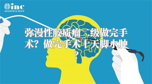 弥漫性胶质瘤二级做完手术？做完手术十天脚水肿？