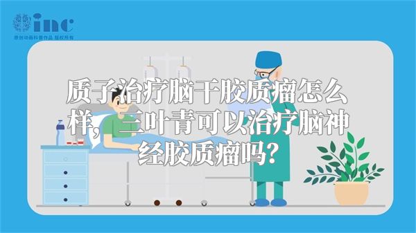 质子治疗脑干胶质瘤怎么样，三叶青可以治疗脑神经胶质瘤吗？