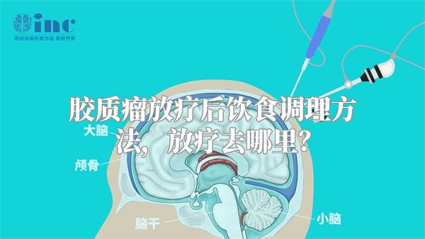 胶质瘤放疗后饮食调理方法，放疗去哪里？