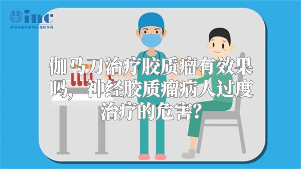 伽马刀治疗胶质瘤有效果吗，神经胶质瘤病人过度治疗的危害？